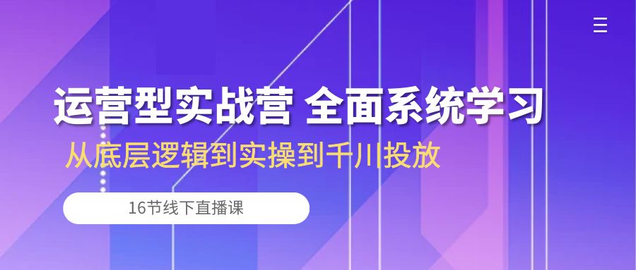 运营型实战营 全面系统学习-从底层逻辑到实操到千川投放（16节线下直播课)-专业网站源码、源码下载、源码交易、php源码服务平台-游侠网