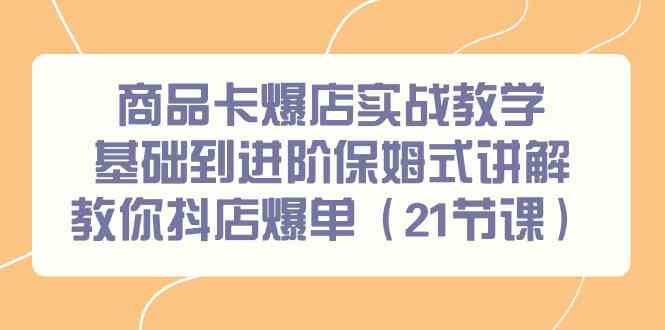 （9172期）商品卡爆店实战教学，基础到进阶保姆式讲解教你抖店爆单（21节课）-专业网站源码、源码下载、源码交易、php源码服务平台-游侠网