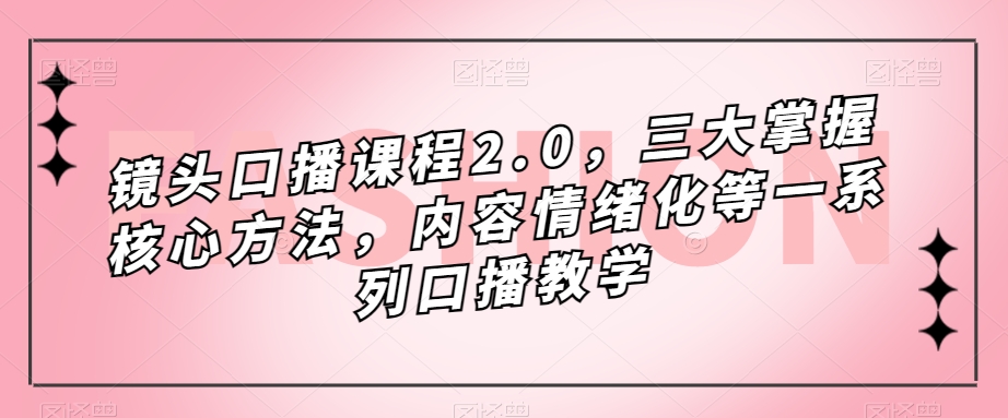 镜头-口播课程2.0，三大掌握核心方法，内容情绪化等一系列口播教学-专业网站源码、源码下载、源码交易、php源码服务平台-游侠网