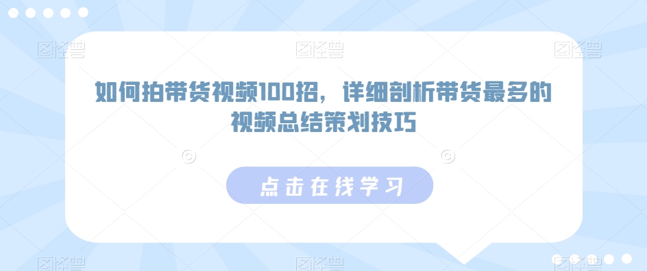 如何拍带货视频100招，详细剖析带货最多的视频总结策划技巧-专业网站源码、源码下载、源码交易、php源码服务平台-游侠网