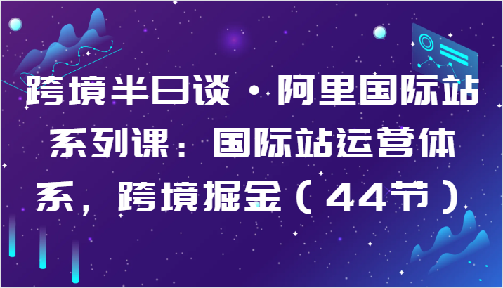 跨境半日谈·阿里国际站系列课：国际站运营体系，跨境掘金（44节）-专业网站源码、源码下载、源码交易、php源码服务平台-游侠网