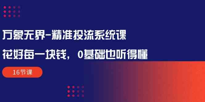 （10184期）万象无界-精准投流系统课：花好 每一块钱，0基础也听得懂（16节课）-专业网站源码、源码下载、源码交易、php源码服务平台-游侠网