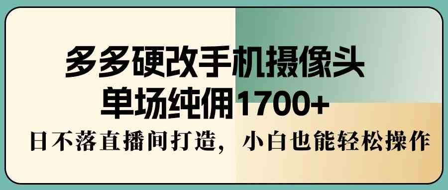 （9228期）多多硬改手机摄像头，单场纯佣1700+，日不落直播间打造，小白也能轻松操作-专业网站源码、源码下载、源码交易、php源码服务平台-游侠网