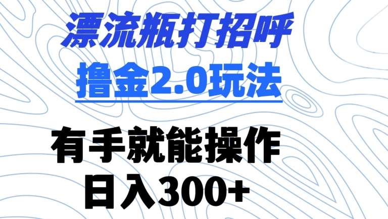 漂流瓶打招呼撸金2.0玩法，有手就能做，日入300+-专业网站源码、源码下载、源码交易、php源码服务平台-游侠网