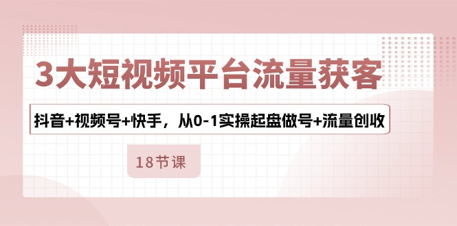 3大短视频平台流量获客，抖音+视频号+快手，从0-1实操起盘做号+流量创收-专业网站源码、源码下载、源码交易、php源码服务平台-游侠网