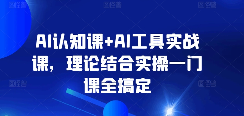 AI认知课+AI工具实战课，理论结合实操一门课全搞定-专业网站源码、源码下载、源码交易、php源码服务平台-游侠网