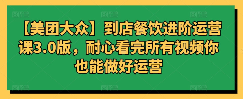 【美团大众】到店餐饮进阶运营课3.0版，耐心看完所有视频你也能做好运营-专业网站源码、源码下载、源码交易、php源码服务平台-游侠网