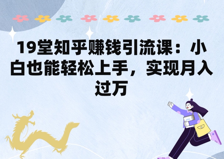 19堂知乎赚钱引流课：小白也能轻松上手，实现月入过W-专业网站源码、源码下载、源码交易、php源码服务平台-游侠网