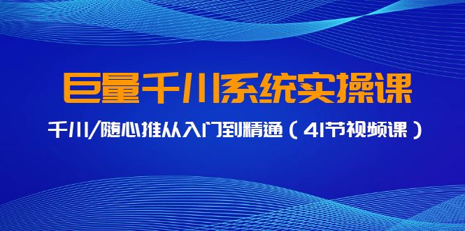 巨量千川系统实操课，千川/随心推从入门到精通（41节视频课）-专业网站源码、源码下载、源码交易、php源码服务平台-游侠网