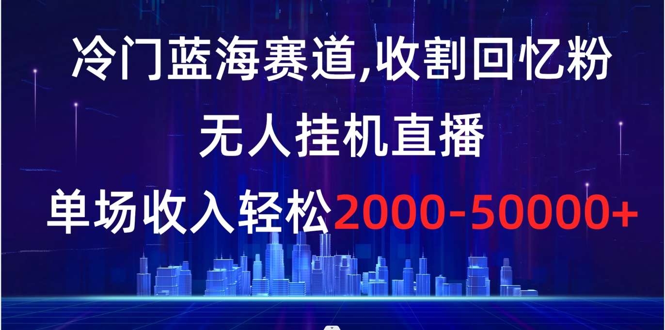 冷门蓝海赛道，收割回忆粉，无人挂机直播，单场收入轻松2000-5w+-专业网站源码、源码下载、源码交易、php源码服务平台-游侠网