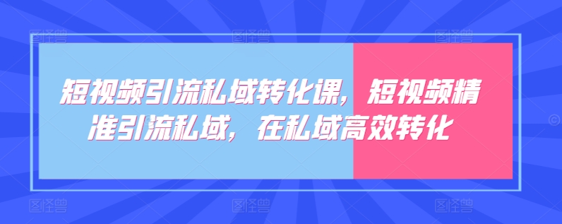 短视频引流私域转化课，短视频精准引流私域，在私域高效转化-专业网站源码、源码下载、源码交易、php源码服务平台-游侠网