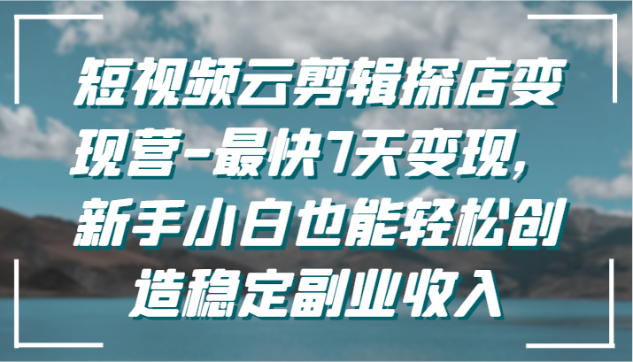 短视频云剪辑探店变现营-最快7天变现，新手小白也能轻松创造稳定副业收入-专业网站源码、源码下载、源码交易、php源码服务平台-游侠网