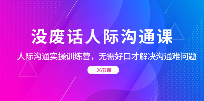 没废话人际 沟通课，人际 沟通实操训练营，无需好口才解决沟通难问题-专业网站源码、源码下载、源码交易、php源码服务平台-游侠网