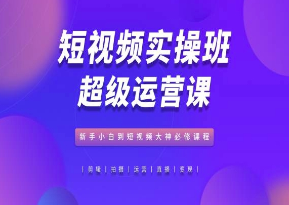 短视频实操班超级运营课，新手小白到短视频大神必修课程-专业网站源码、源码下载、源码交易、php源码服务平台-游侠网