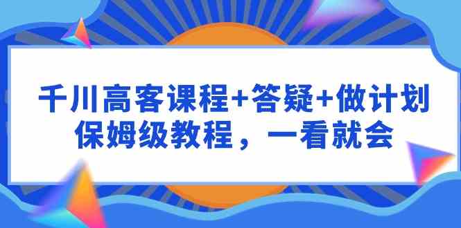 （9664期）千川 高客课程+答疑+做计划，保姆级教程，一看就会-专业网站源码、源码下载、源码交易、php源码服务平台-游侠网