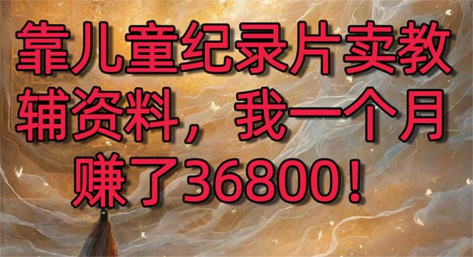 靠儿童纪录片卖教辅资料，一个月赚了36800！暴力变现2.0版本，喂饭级教学-专业网站源码、源码下载、源码交易、php源码服务平台-游侠网