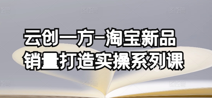 云创一方-淘宝新品销量打造实操系列课，基础销量打造(4课程)+补单渠道分析(4课程)-专业网站源码、源码下载、源码交易、php源码服务平台-游侠网