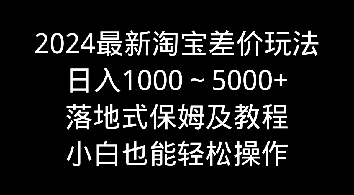 2024最新淘宝差价玩法，日入1000～5000+落地式保姆及教程 小白也能轻松操作-专业网站源码、源码下载、源码交易、php源码服务平台-游侠网