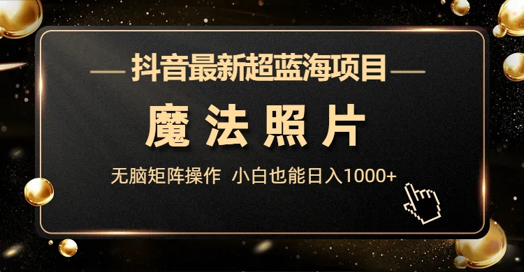 抖音最新超蓝海项目，魔法照片，无脑矩阵操作，小白也能日入1000+-专业网站源码、源码下载、源码交易、php源码服务平台-游侠网