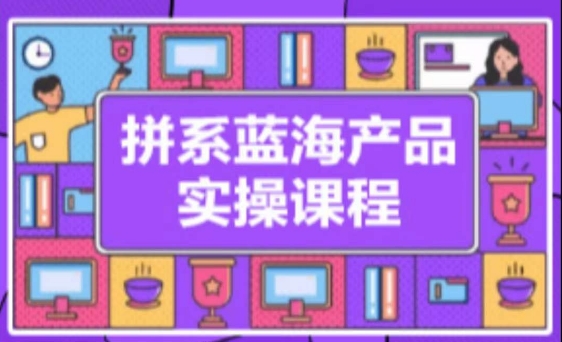 拼系冷门蓝海产品实操课程，从注册店铺到选品上架到流量维护环环相扣-专业网站源码、源码下载、源码交易、php源码服务平台-游侠网