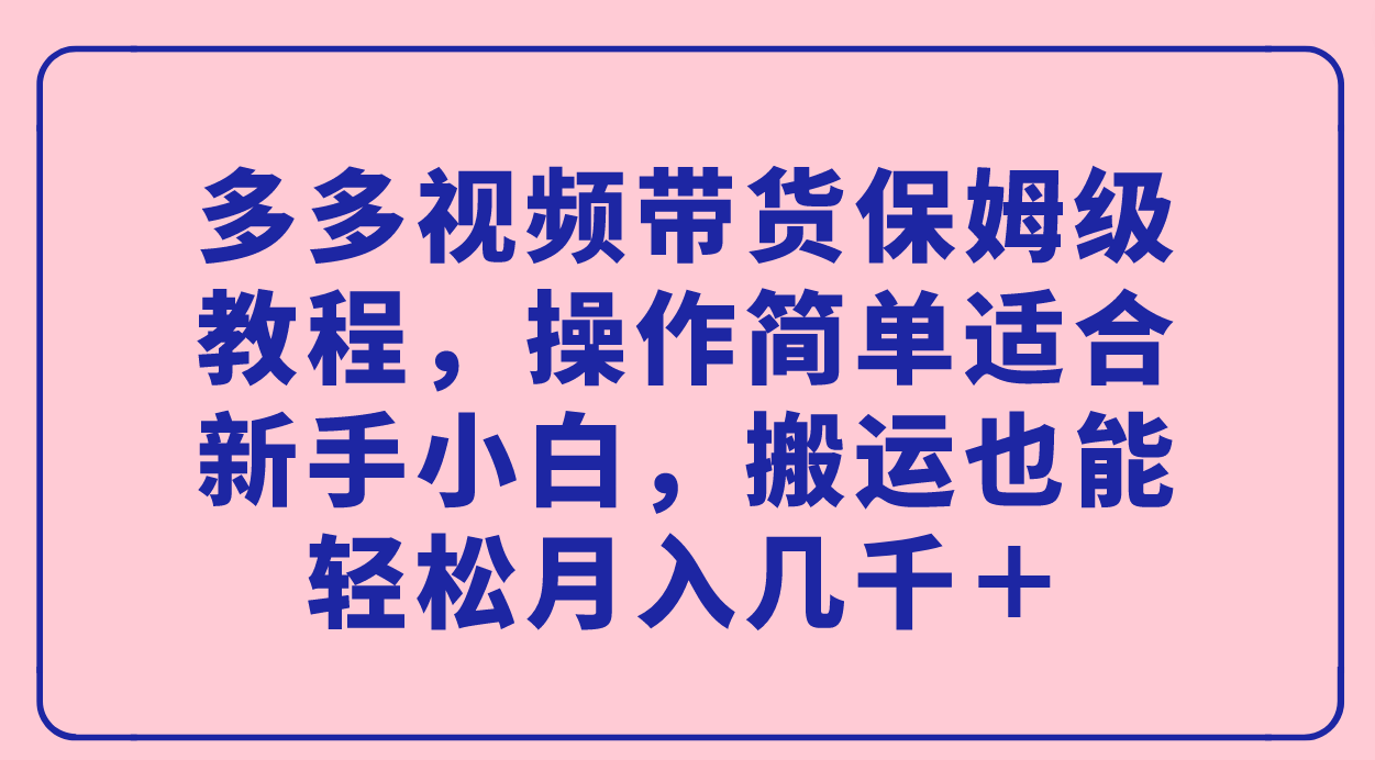 多多视频带货保姆级教程，操作简单适合新手小白，搬运也能轻松月入几千＋-专业网站源码、源码下载、源码交易、php源码服务平台-游侠网