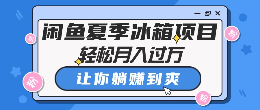 （10673期）闲鱼夏季冰箱项目，轻松月入过万，让你躺赚到爽-专业网站源码、源码下载、源码交易、php源码服务平台-游侠网