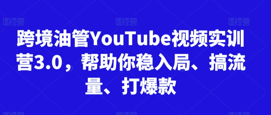 跨境油管YouTube视频实训营3.0，帮助你稳入局、搞流量、打爆款-专业网站源码、源码下载、源码交易、php源码服务平台-游侠网