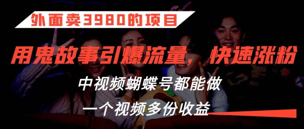 外面卖3980的项目，鬼故事引爆流量打法，中视频、蝴蝶号都能做，一个视频多份收益-专业网站源码、源码下载、源码交易、php源码服务平台-游侠网