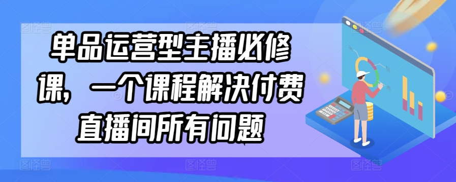 单品运营型主播必修课，一个课程解决付费直播间所有问题-专业网站源码、源码下载、源码交易、php源码服务平台-游侠网