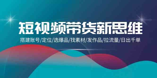 （9837期）短视频带货新思维：搭建账号/定位/选爆品/找素材/发作品/拉流量/日出千单-专业网站源码、源码下载、源码交易、php源码服务平台-游侠网