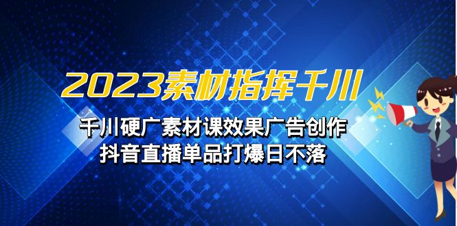 2023素材 指挥千川，千川硬广素材课效果广告创作，抖音直播单品打爆日不落-专业网站源码、源码下载、源码交易、php源码服务平台-游侠网