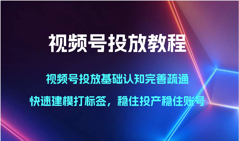 视频号投放教程-视频号投放基础认知完善疏通，快速建模打标签，稳住投产稳住账号-专业网站源码、源码下载、源码交易、php源码服务平台-游侠网