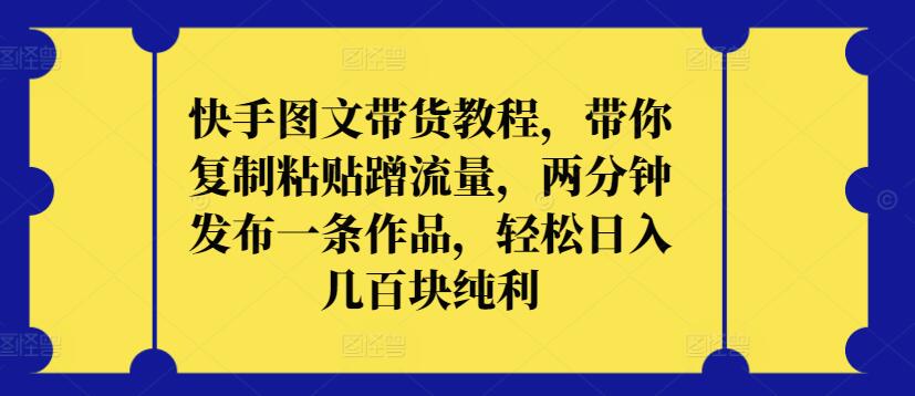 快手图文带货教程，带你复制粘贴蹭流量，两分钟发布一条作品，轻松日入几百块纯利-专业网站源码、源码下载、源码交易、php源码服务平台-游侠网