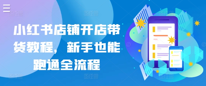 小红书店铺开店带货教程，新手也能跑通全流程-专业网站源码、源码下载、源码交易、php源码服务平台-游侠网