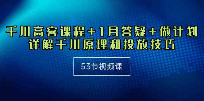 （10172期）千川 高客课程+1月答疑+做计划，详解千川原理和投放技巧（53节视频课）-专业网站源码、源码下载、源码交易、php源码服务平台-游侠网