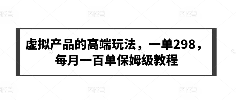 虚拟产品的高端玩法，一单298，每月一百单保姆级教程-专业网站源码、源码下载、源码交易、php源码服务平台-游侠网