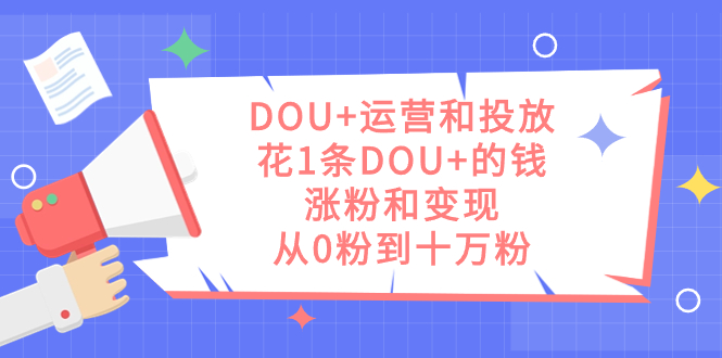 DOU+运营和投放，花1条DOU+的钱，涨粉和变现，从0粉到十万粉-专业网站源码、源码下载、源码交易、php源码服务平台-游侠网