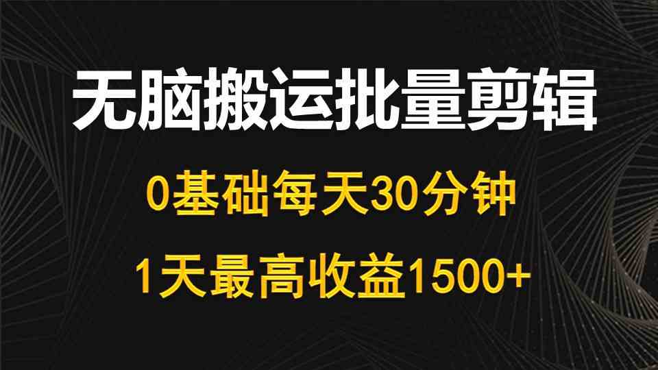 （10008期）每天30分钟，0基础无脑搬运批量剪辑，1天最高收益1500+-专业网站源码、源码下载、源码交易、php源码服务平台-游侠网