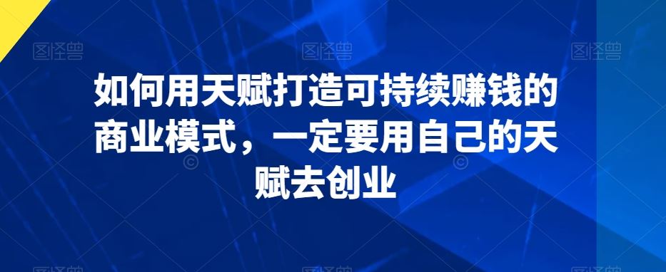 如何用天赋打造可持续赚钱的商业模式，一定要用自己的天赋去创业-专业网站源码、源码下载、源码交易、php源码服务平台-游侠网