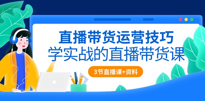 直播带货运营技巧，学实战的直播带货课（3节直播课+配套资料）-专业网站源码、源码下载、源码交易、php源码服务平台-游侠网