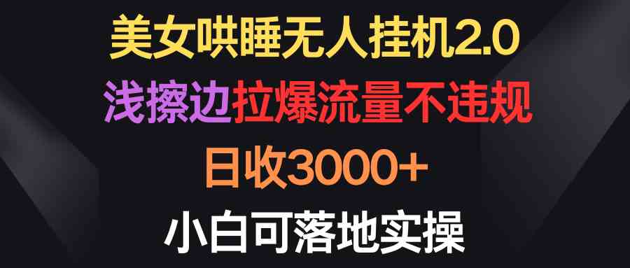 （9905期）美女哄睡无人挂机2.0，浅擦边拉爆流量不违规，日收3000+，小白可落地实操-专业网站源码、源码下载、源码交易、php源码服务平台-游侠网