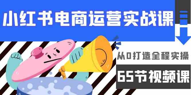 （9724期）小红书电商运营实战课，​从0打造全程实操（65节视频课）-专业网站源码、源码下载、源码交易、php源码服务平台-游侠网