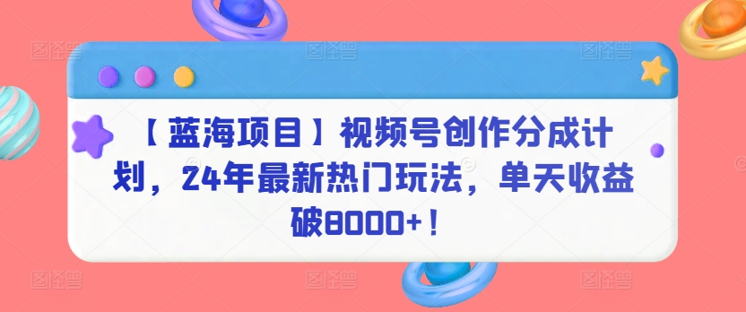 【蓝海项目】视频号创作分成计划，24年最新热门玩法，单天收益破8000+！-专业网站源码、源码下载、源码交易、php源码服务平台-游侠网