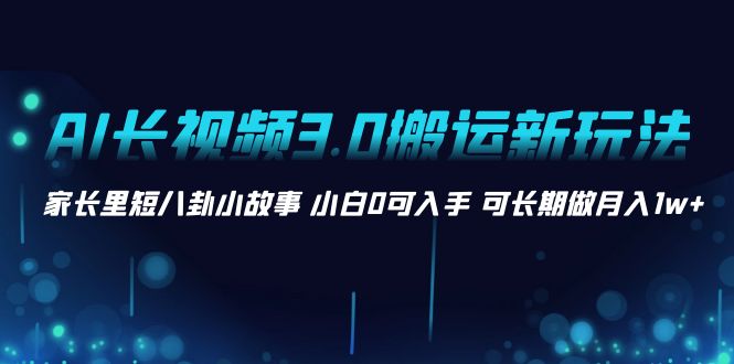 AI长视频3.0搬运新玩法 家长里短八卦小故事 小白0可入手 可长期做月入1w+-专业网站源码、源码下载、源码交易、php源码服务平台-游侠网