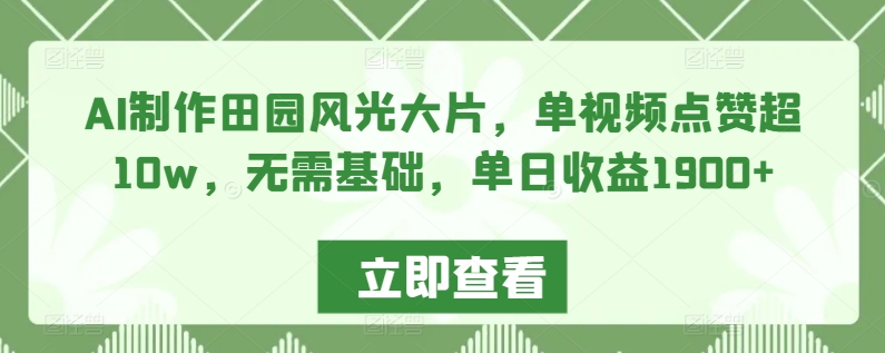 AI制作田园风光大片，单视频点赞超10w，无需基础，单日收益1900+-专业网站源码、源码下载、源码交易、php源码服务平台-游侠网