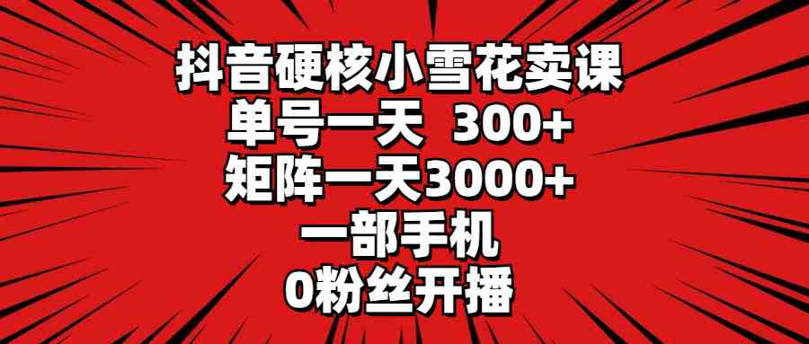 （9551期）抖音硬核小雪花卖课，单号一天300+，矩阵一天3000+，一部手机0粉丝开播-专业网站源码、源码下载、源码交易、php源码服务平台-游侠网