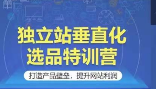 独立站垂直化选品特训营，打造产品壁垒，提升网站利润-专业网站源码、源码下载、源码交易、php源码服务平台-游侠网