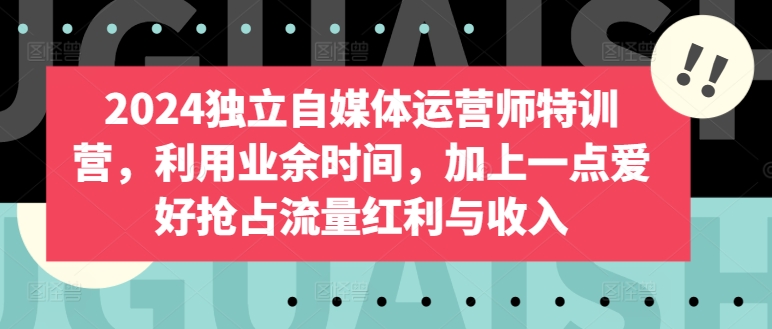 2024独立自媒体运营师特训营，利用业余时间，加上一点爱好抢占流量红利与收入-专业网站源码、源码下载、源码交易、php源码服务平台-游侠网