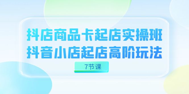 抖店-商品卡起店实战班，抖音小店起店高阶玩法（7节课）-专业网站源码、源码下载、源码交易、php源码服务平台-游侠网