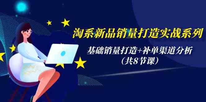 淘系新品销量打造实战系列，基础销量打造+补单渠道分析（共8节课）-专业网站源码、源码下载、源码交易、php源码服务平台-游侠网